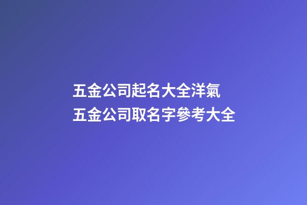 五金公司起名大全洋氣 五金公司取名字參考大全